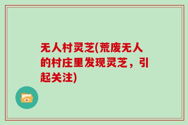 无人村灵芝(荒废无人的村庄里发现灵芝，引起关注)