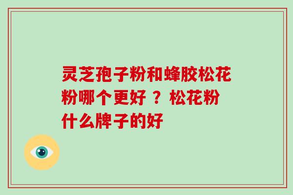 灵芝孢子粉和蜂胶松花粉哪个更好 ？松花粉什么牌子的好