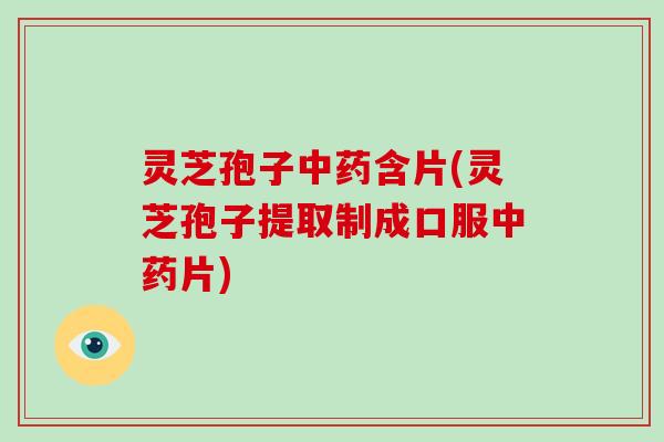 灵芝孢子中药含片(灵芝孢子提取制成口服中药片)