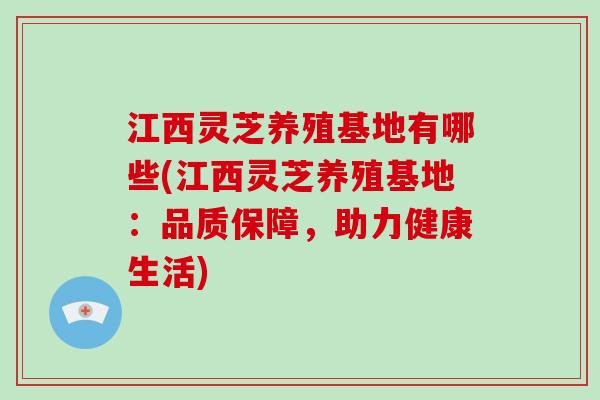 江西灵芝养殖基地有哪些(江西灵芝养殖基地：品质保障，助力健康生活)