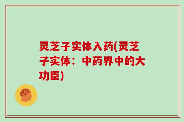 灵芝子实体入药(灵芝子实体：中药界中的大功臣)