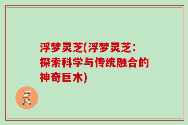 浮梦灵芝(浮梦灵芝：探索科学与传统融合的神奇巨木)