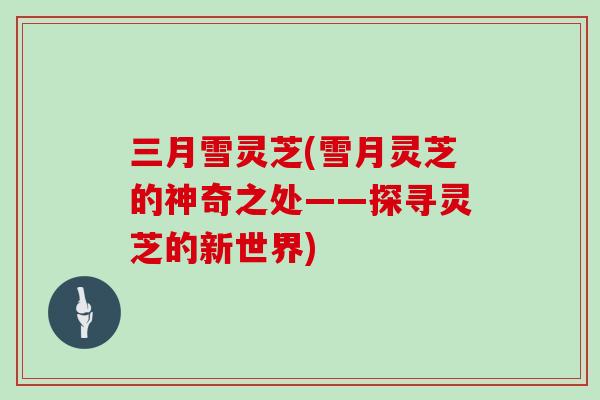 三月雪灵芝(雪月灵芝的神奇之处——探寻灵芝的新世界)