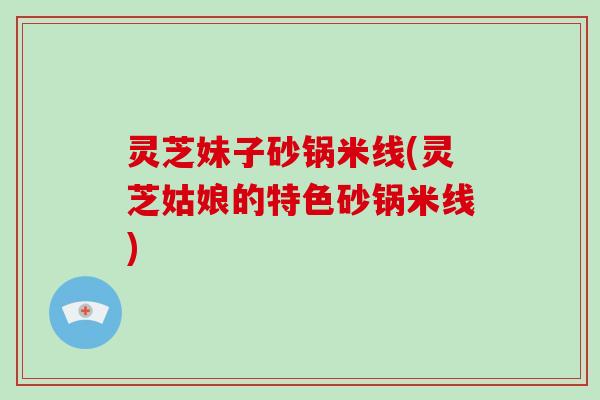 灵芝妹子砂锅米线(灵芝姑娘的特色砂锅米线)