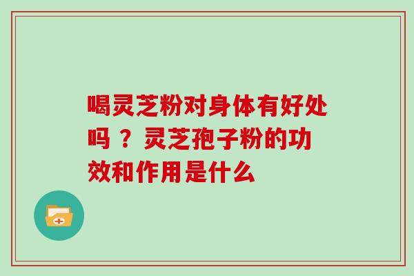 喝灵芝粉对身体有好处吗 ?灵芝孢子粉的功效和作用是什么-第1张图片-灵芝大师 喝灵芝粉对身体有好处吗 ?灵芝孢子粉的功效和作用是什么-第1张图片-灵芝大师