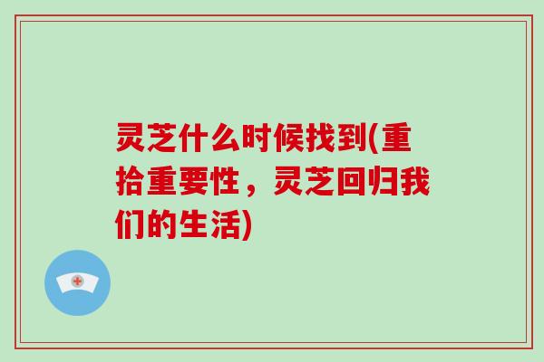 灵芝什么时候找到(重拾重要性，灵芝回归我们的生活)