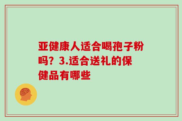 亚健康人适合喝孢子粉吗?3.适合送礼的保健品有哪些-第1张图片-灵芝大师 亚健康人适合喝孢子粉吗?3.适合送礼的保健品有哪些-第1张图片-灵芝大师
