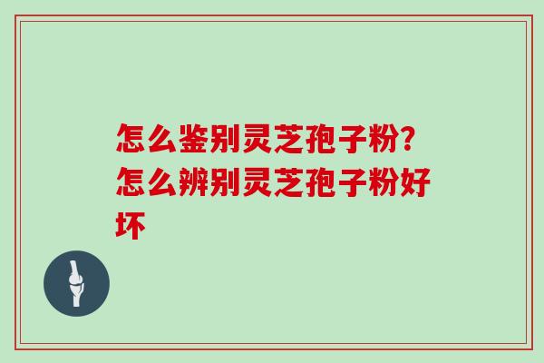 怎么鉴别灵芝孢子粉？怎么辨别灵芝孢子粉好坏
