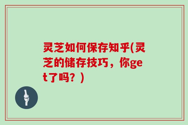 灵芝如何保存知乎(灵芝的储存技巧，你get了吗？)