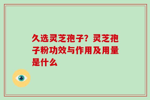 久选灵芝孢子？灵芝孢子粉功效与作用及用量是什么
