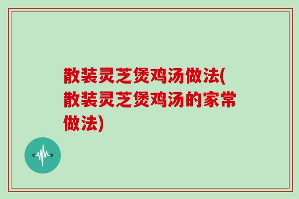 散装灵芝煲鸡汤做法(散装灵芝煲鸡汤的家常做法)