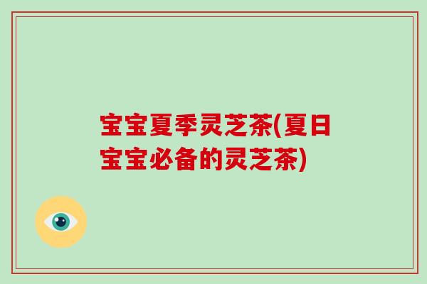 宝宝夏季灵芝茶(夏日宝宝必备的灵芝茶)