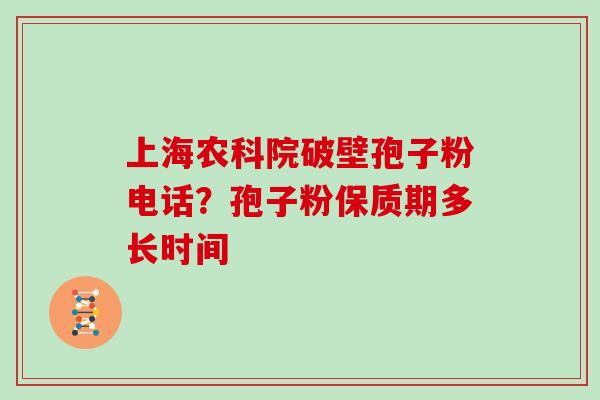 上海农科院破壁孢子粉电话？孢子粉保质期多长时间