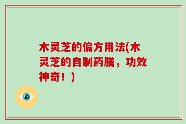 木灵芝的偏方用法(木灵芝的自制药膳，功效神奇！)