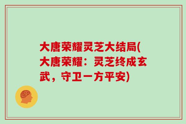 大唐荣耀灵芝大结局(大唐荣耀：灵芝终成玄武，守卫一方平安)