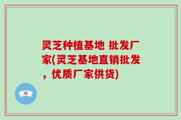 灵芝种植基地 批发厂家(灵芝基地直销批发，优质厂家供货)