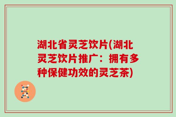 湖北省灵芝饮片(湖北灵芝饮片推广：拥有多种保健功效的灵芝茶)