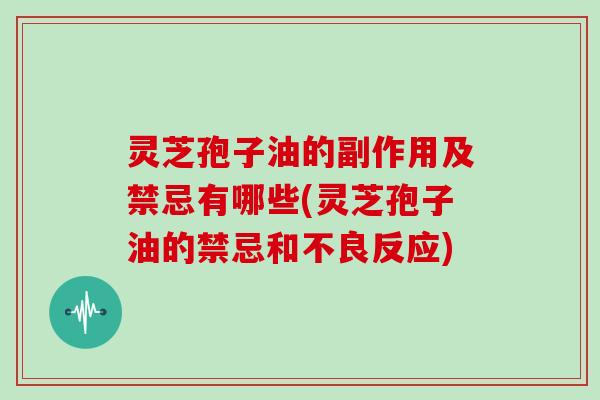 灵芝孢子油的副作用及禁忌有哪些(灵芝孢子油的禁忌和不良反应)