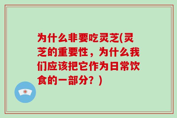 为什么非要吃灵芝(灵芝的重要性，为什么我们应该把它作为日常饮食的一部分？)