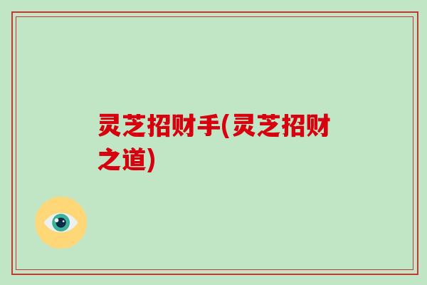 灵芝招财手(灵芝招财之道)