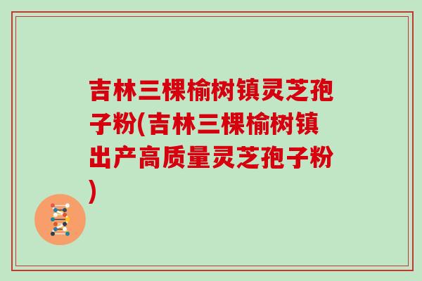 吉林三棵榆树镇灵芝孢子粉(吉林三棵榆树镇出产高质量灵芝孢子粉)