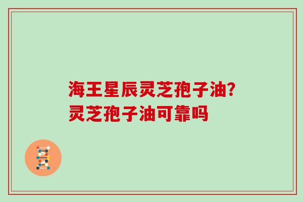 海王星辰灵芝孢子油？灵芝孢子油可靠吗