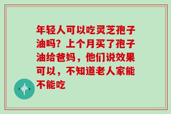 年轻人可以吃灵芝孢子油吗?上个月买了孢子油给爸妈,他们说效果可以,不知道老人家能不能吃-第1张图片-灵芝大师 年轻人可以吃灵芝孢子油吗?上个月买了孢子油给爸妈,他们说效果可以,不知道老人家能不能吃-第1张图片-灵芝大师