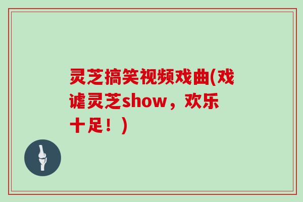灵芝搞笑视频戏曲(戏谑灵芝show，欢乐十足！)