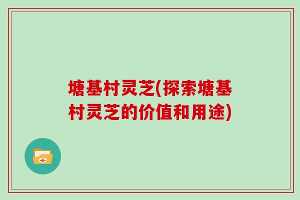 塘基村灵芝(探索塘基村灵芝的价值和用途)