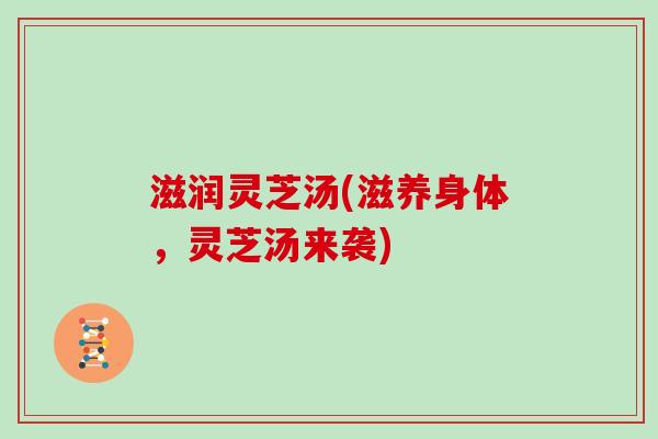 滋润灵芝汤(滋养身体，灵芝汤来袭)