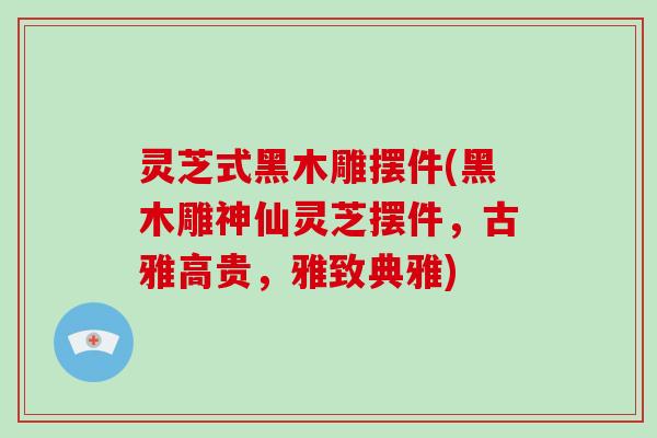 灵芝式黑木雕摆件(黑木雕神仙灵芝摆件，古雅高贵，雅致典雅)