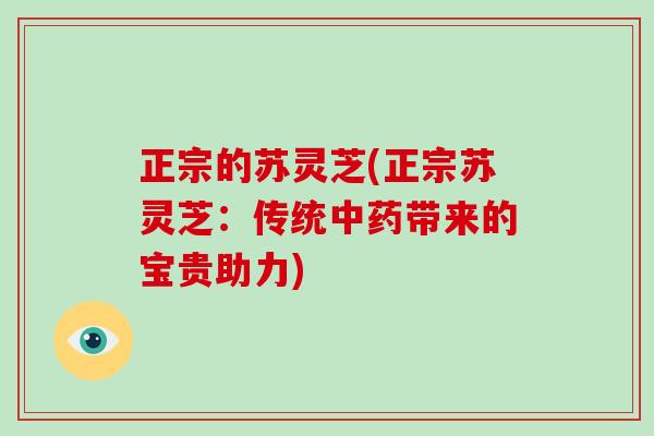 正宗的苏灵芝(正宗苏灵芝：传统中药带来的宝贵助力)