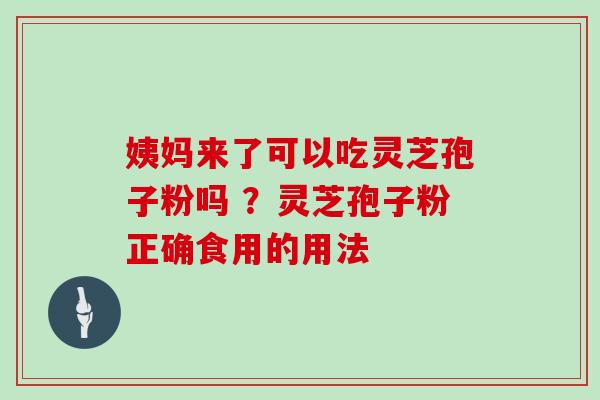 姨妈来了可以吃灵芝孢子粉吗 ？灵芝孢子粉正确食用的用法