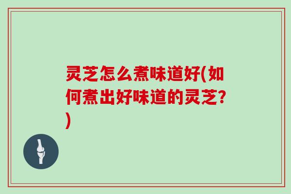 灵芝怎么煮味道好(如何煮出好味道的灵芝？)