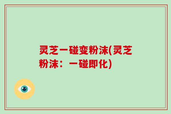灵芝一碰变粉沫(灵芝粉沫：一碰即化)