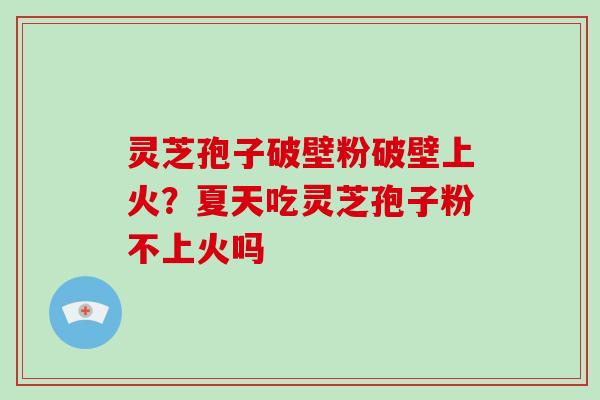灵芝孢子破壁粉破壁上火？夏天吃灵芝孢子粉不上火吗