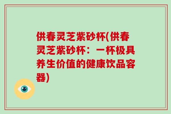 供春灵芝紫砂杯(供春灵芝紫砂杯：一杯极具养生价值的健康饮品容器)