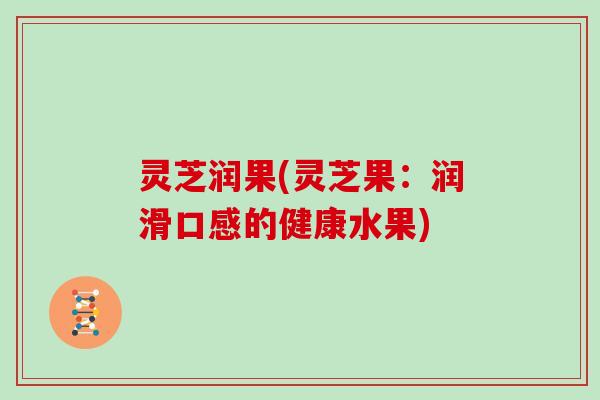灵芝润果(灵芝果：润滑口感的健康水果)