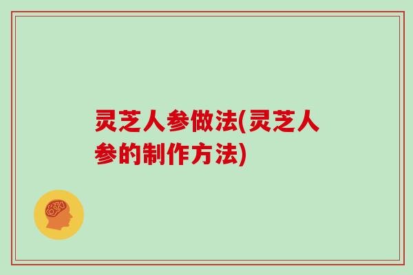 灵芝人参做法(灵芝人参的制作方法)