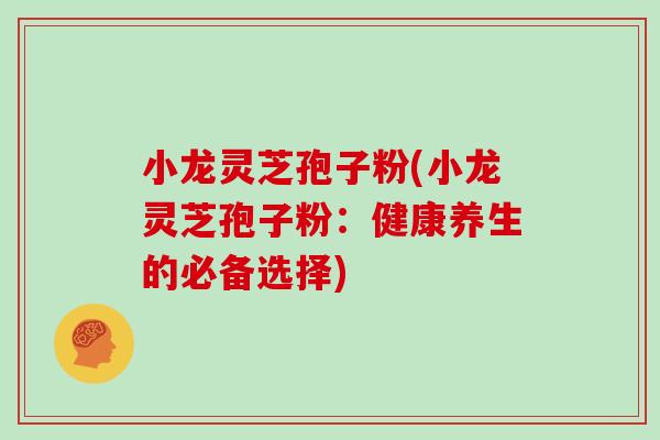 小龙灵芝孢子粉(小龙灵芝孢子粉:健康养生的必备选择)-第1张图片-灵芝大师 小龙灵芝孢子粉(小龙灵芝孢子粉:健康养生的必备选择)-第1张图片-灵芝大师