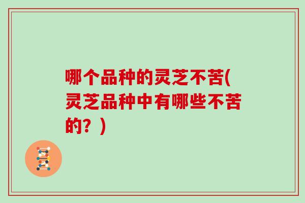 哪个品种的灵芝不苦(灵芝品种中有哪些不苦的？)