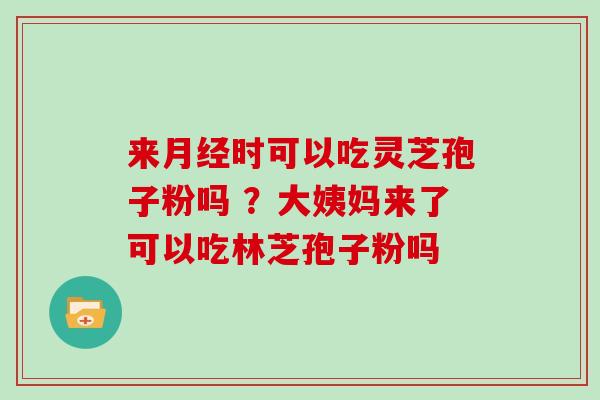 来月经时可以吃灵芝孢子粉吗 ？大姨妈来了可以吃林芝孢子粉吗