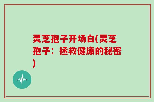 灵芝孢子开场白(灵芝孢子：拯救健康的秘密)
