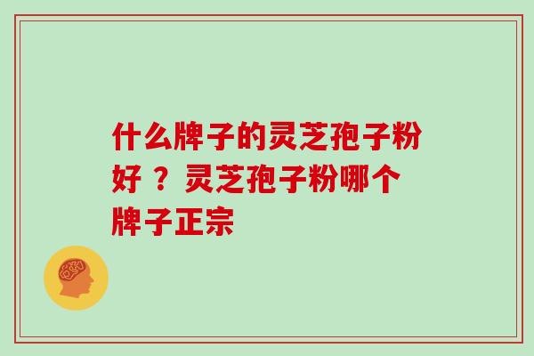 什么牌子的灵芝孢子粉好 ？灵芝孢子粉哪个牌子正宗