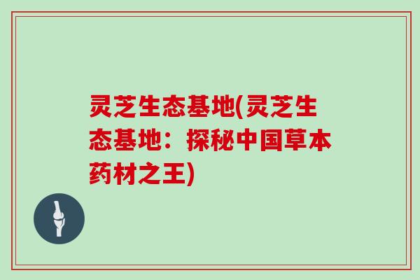 灵芝生态基地(灵芝生态基地：探秘中国草本药材之王)