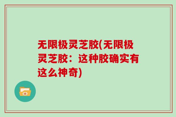 无限极灵芝胶(无限极灵芝胶：这种胶确实有这么神奇)