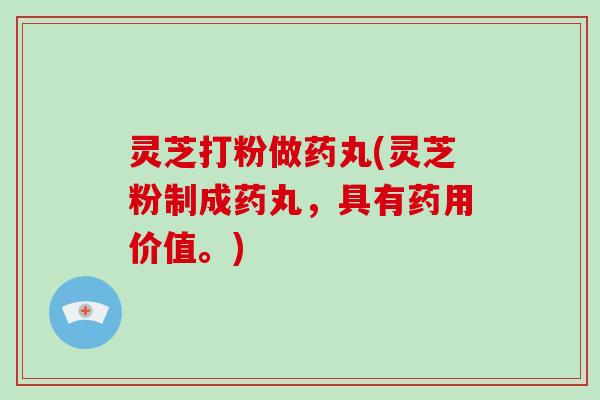 灵芝打粉做药丸(灵芝粉制成药丸，具有药用价值。)