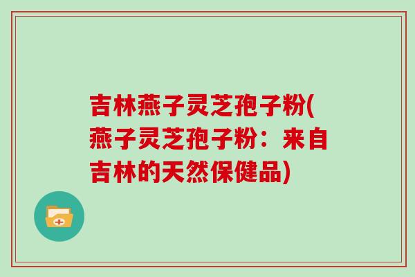 吉林燕子灵芝孢子粉(燕子灵芝孢子粉：来自吉林的天然保健品)