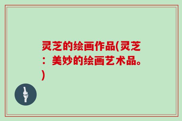 灵芝的绘画作品(灵芝：美妙的绘画艺术品。)
