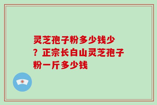 灵芝孢子粉多少钱少 ？正宗长白山灵芝孢子粉一斤多少钱